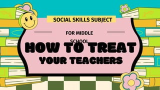 YOUR TEACHERS
SOCIAL SKILLS SUBJECT
FOR MIDDLE
SCHOOL
HOW TO TREAT
 