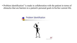 • Problem identification” is made in collaboration with the patient in terms of
obstacles that are barriers to a patient's personal goals in his/her current life.
 