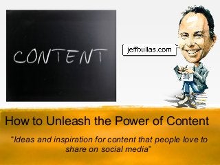How to Unleash the Power of Content
 “Ideas and inspiration for content that people love to
               share on social media”
 