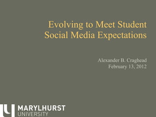 Evolving to Meet Student Social Media Expectations Alexander B. Craghead February 13, 2012 