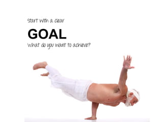 Start with a clear
GOAL
What do you want to achieve?