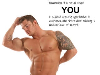 Remember it is not all about
YOU
It is about creating opportunities to
exchange and share ideas relating to
mutual topics of interest.