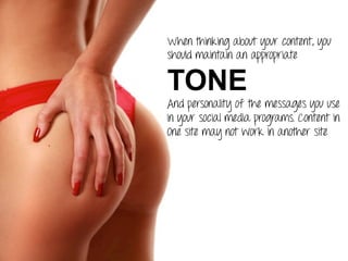 When thinking about your content, you
should maintain an appropriate
TONE
And personality of the messages you use
In your social media programs. Content in
One site may not work in another site