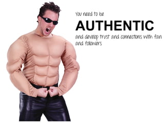 You need to be
AUTHENTIC
and develop trust and connections with fan
and followers