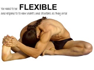 You need to be FLEXIBLE
and respond to to new events and situations as they arise