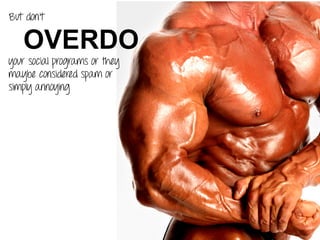 But don’t
OVERDO
your social programs or they
maybe considered spam or
simply annoying