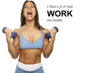 It takes a lot of hard
WORK
and discipline