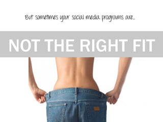NOT THE RIGHT FIT
But sometimes your social media programs are…