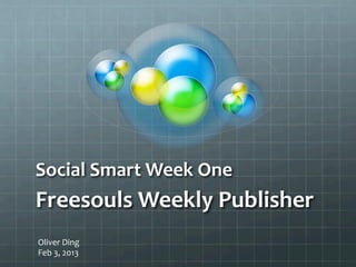 Social	
  Smart	
  	
  
Week	
  One	
  
Freesouls	
  	
  
Weekly	
  	
  
Publisher	
  

Oliver	
  Ding	
  
Feb	
  3,	
  2013	
  	
  
 