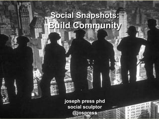 Social Snapshots:Build Communityjoseph press phdsocial sculptor@jospress 