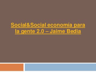 Social&Social economía para
 la gente 2.0 – Jaime Bedia
 