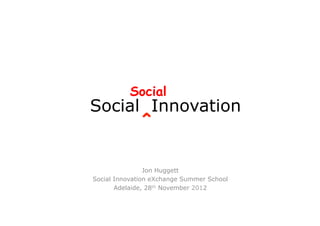 Social
Social Innovation
              ^

                Jon Huggett
Social Innovation eXchange Summer School
       Adelaide, 28th November 2012
 