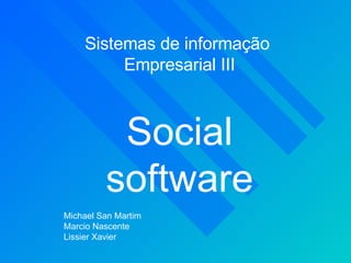 Sistemas de informação  Empresarial III Social software Michael San Martim Marcio Nascente Lissier Xavier 