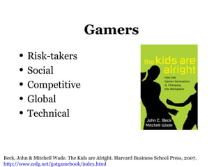 Gamers
• Risk-takers
• Social
• Competitive
• Global
• Technical
Beck, John & Mitchell Wade. The Kids are Alright. Harvard Business School Press, 2007.
http://www.nslg.net/gotgamebook/index.html
 