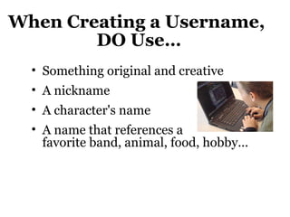 When Creating a Username,
DO Use…
• Something original and creative
• A nickname
• A character's name
• A name that references a
favorite band, animal, food, hobby...
 