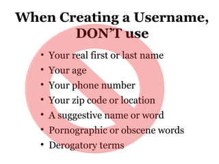 When Creating a Username,
DON’T use
• Your real first or last name

Your age

Your phone number

Your zip code or location

A suggestive name or word

Pornographic or obscene words

Derogatory terms
 