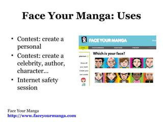Face Your Manga: Uses
• Contest: create a
personal
• Contest: create a
celebrity, author,
character…
• Internet safety
session
Face Your Manga
http://www.faceyourmanga.com
 