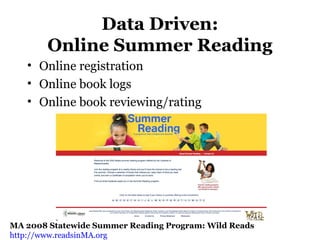 Data Driven:
Online Summer Reading
• Online registration
• Online book logs
• Online book reviewing/rating
MA 2008 Statewide Summer Reading Program: Wild Reads
http://www.readsinMA.org
 