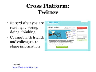 Cross Platform:
Twitter
• Record what you are
reading, viewing,
doing, thinking
• Connect with friends
and colleagues to
share information
Twitter
http://www.twitter.com
 
