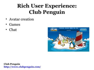 Rich User Experience:
Club Penguin
• Avatar creation
• Games
• Chat
Club Penguin
http://www.clubpenguin.com/
 