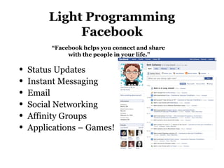 Light Programming
Facebook
• Status Updates
• Instant Messaging
• Email
• Social Networking
• Affinity Groups
• Applications – Games!
“Facebook helps you connect and share
with the people in your life.”
 