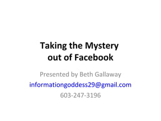 Taking the Mystery
out of Facebook
Presented by Beth Gallaway
informationgoddess29@gmail.com
603-247-3196
 