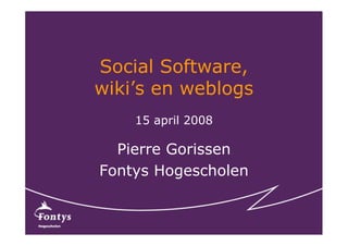 Social Software,
wiki’s en weblogs
    15 april 2008

  Pierre Gorissen
Fontys Hogescholen
 