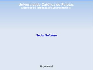 Universidade Católica de Pelotas Sistemas de Informações Empresariais III Social Software Roger Maciel 