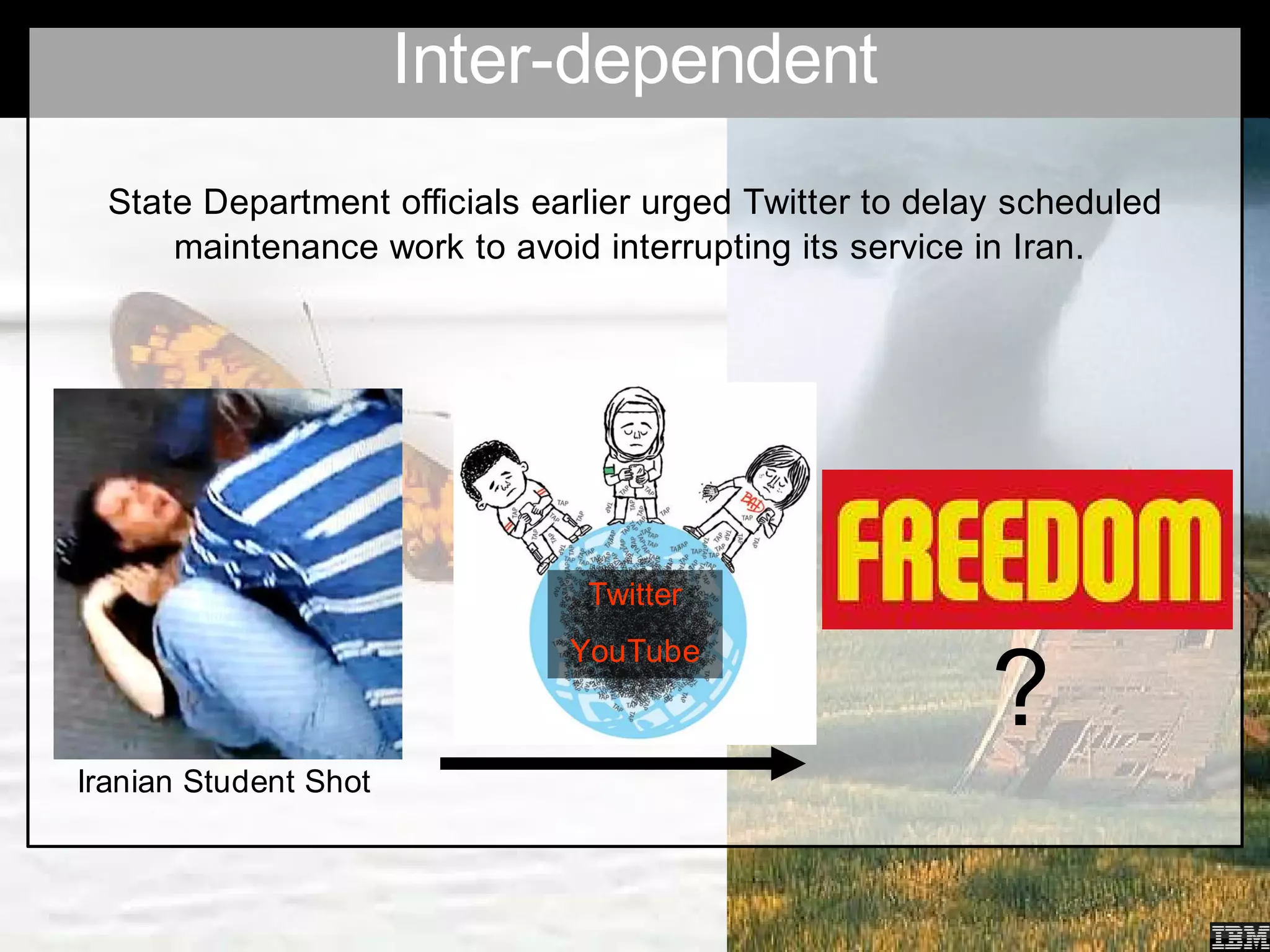 Inter-dependent
  State Department officials earlier urged Twitter to delay scheduled
      maintenance work to avoid interrupting its service in Iran.




                                Twitter


                                                          ?
                               YouTube



Iranian Student Shot
 