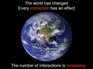 The world has changed
   Every interaction has an effect




The number of interactions is increasing
 