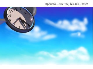 Времето …Тик-Так, тик-так… тече!
 