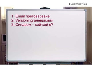 3. Синдром – кой-кой е?
1. Еmail претоварване
2. Versioning аневризъм
Симптоматика
 