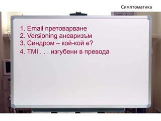 4. TMI . . . изгубени в превода
3. Синдром – кой-кой е?
1. Email претоварване
2. Versioning аневризъм
Симптоматика
 