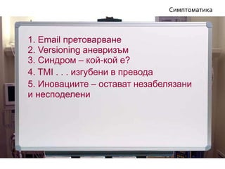 5. Иновациите – остават незабелязани
и несподелени
Симптоматика
4. TMI . . . изгубени в превода
3. Синдром – кой-кой е?
1. Email претоварване
2. Versioning аневризъм
 