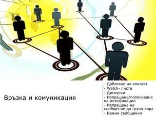 Връзка и комуникация
- Добавяне на контакт
- Watch- листа
- Дискусии
- Изпращане/получаване
на нотификации
- Изпращане на
съобщение до група хора
- Важни съобщения
 