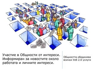 Участие в Общности от интереси.
Информиран за новостите около
работата и личните интереси.
Общността обединява
всички Уеб 2.0 услуги
 
