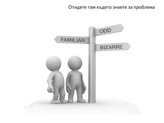 Отидете там където знаете за проблема
 