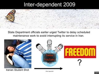 Inter-dependent 2009



 State Department officials earlier urged Twitter to delay scheduled
     maintenance work to avoid interrupting its service in Iran.




                               Twitter


                                                         ?
                              YouTube



Iranian Student Shot           Chris Sparshott
 