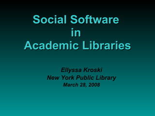 Social Software
        in
Academic Libraries
       Ellyssa Kroski
   New York Public Library
        March 28, 2008
 