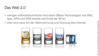 Das Web 2.0
‣ weniger softwaretechnische Innovation (Basis-Technologien wie XML,
  Ajax, APIs und RSS bereits seit Ende der 90´er)




                                                                       http://dvice.com/archives/2006/09/shift-the-web-20-drinking-game.php
‣ eher eine neue Art der Wahrnehmung und Nutzung des Internet
 