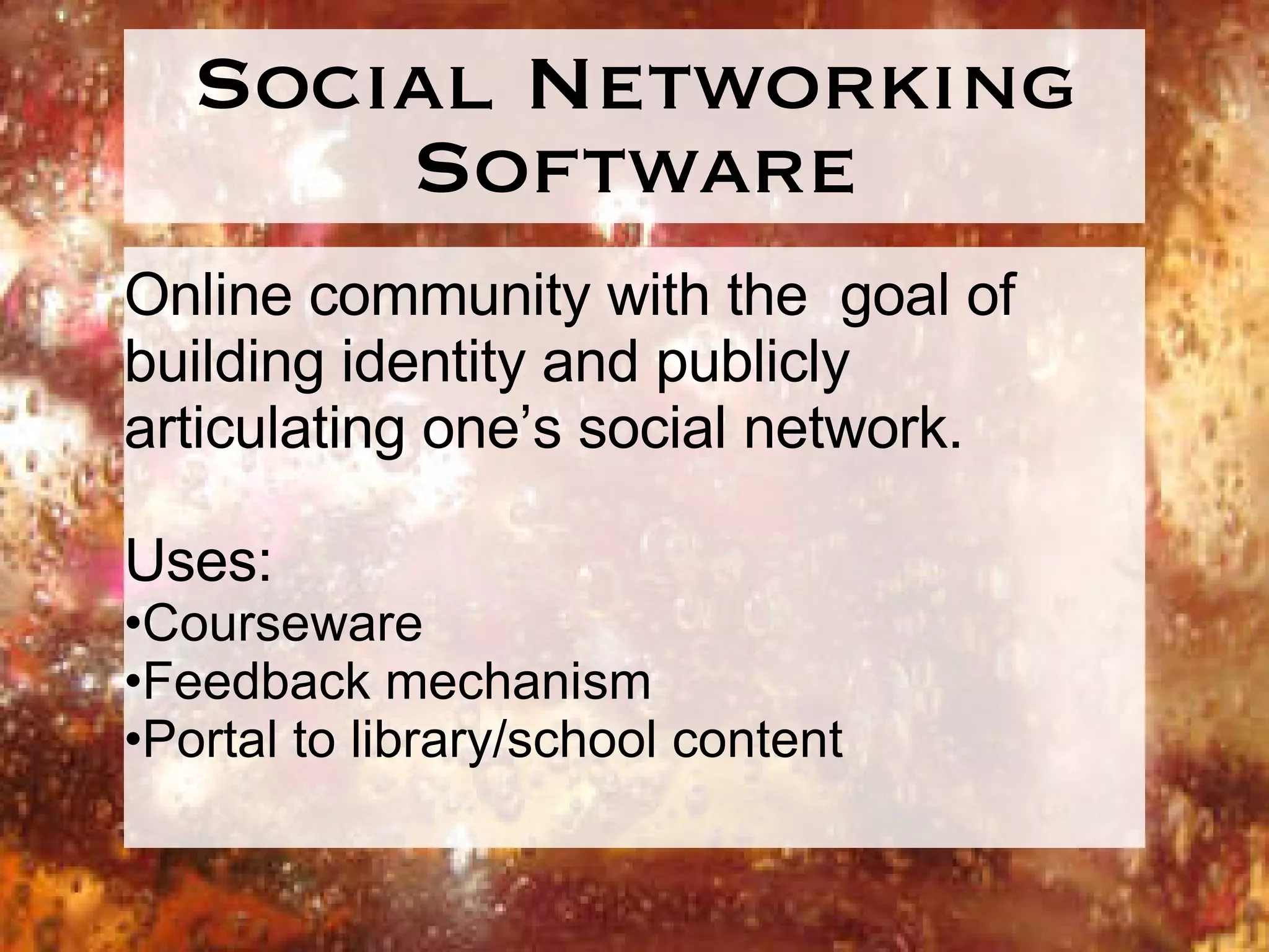 Social Networking Software Online community with the  goal of building identity and publicly articulating one’s social network. Uses: Courseware Feedback mechanism Portal to library/school content 