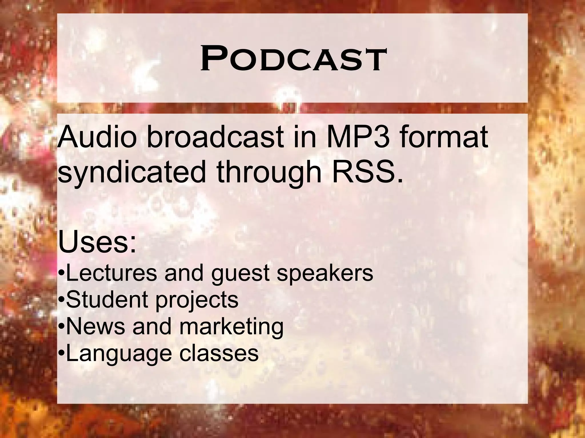Podcast Audio broadcast in MP3 format syndicated through RSS. Uses: Lectures and guest speakers Student projects News and marketing Language classes 