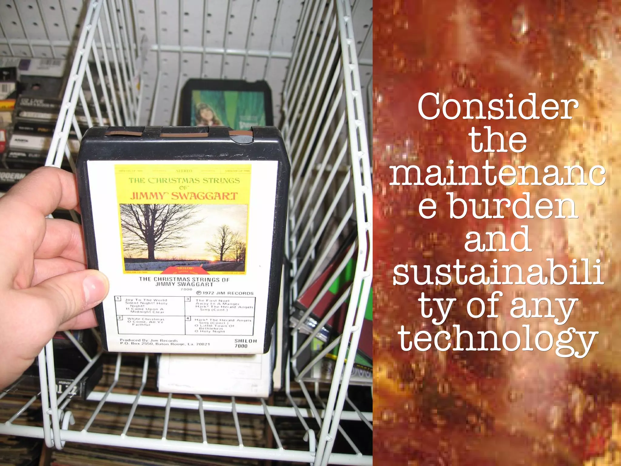 Consider the maintenance burden and sustainability of any technology 