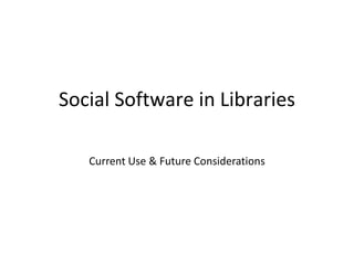 Social Software in Libraries

   Current Use & Future Considerations
 