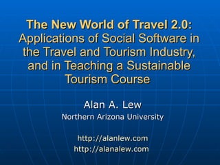 The New World of Travel 2.0:  Applications of Social Software in the Travel and Tourism Industry, and in Teaching a Sustainable Tourism Course  Alan A. Lew Northern Arizona University http://alanlew.com http://alanalew.com   