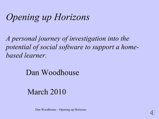 Opening up Horizons   A personal journey of investigation into the potential of social software to support a home-based learner. Dan Woodhouse  March 2010 