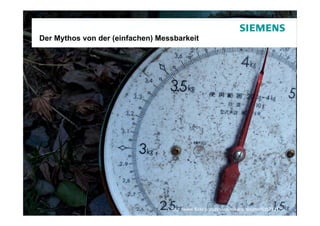 Der Mythos von der (einfachen) Messbarkeit




Seite 7   2009-09-29      Karsten Ehms   http://www.flickr.com/photos/mikeraybourne/535212175/
                                                               © Siemens AG / Uni Augsburg IMB
 