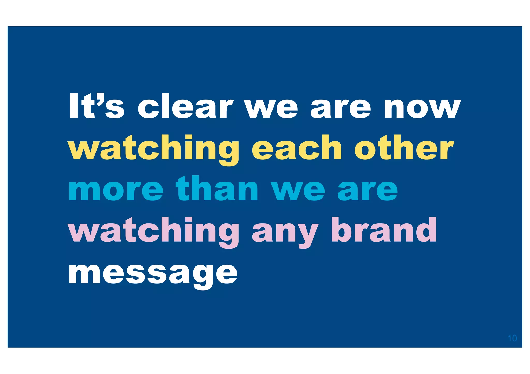 It’s clear we are now
watching each other
more than we are
watching any brand
message
10
 