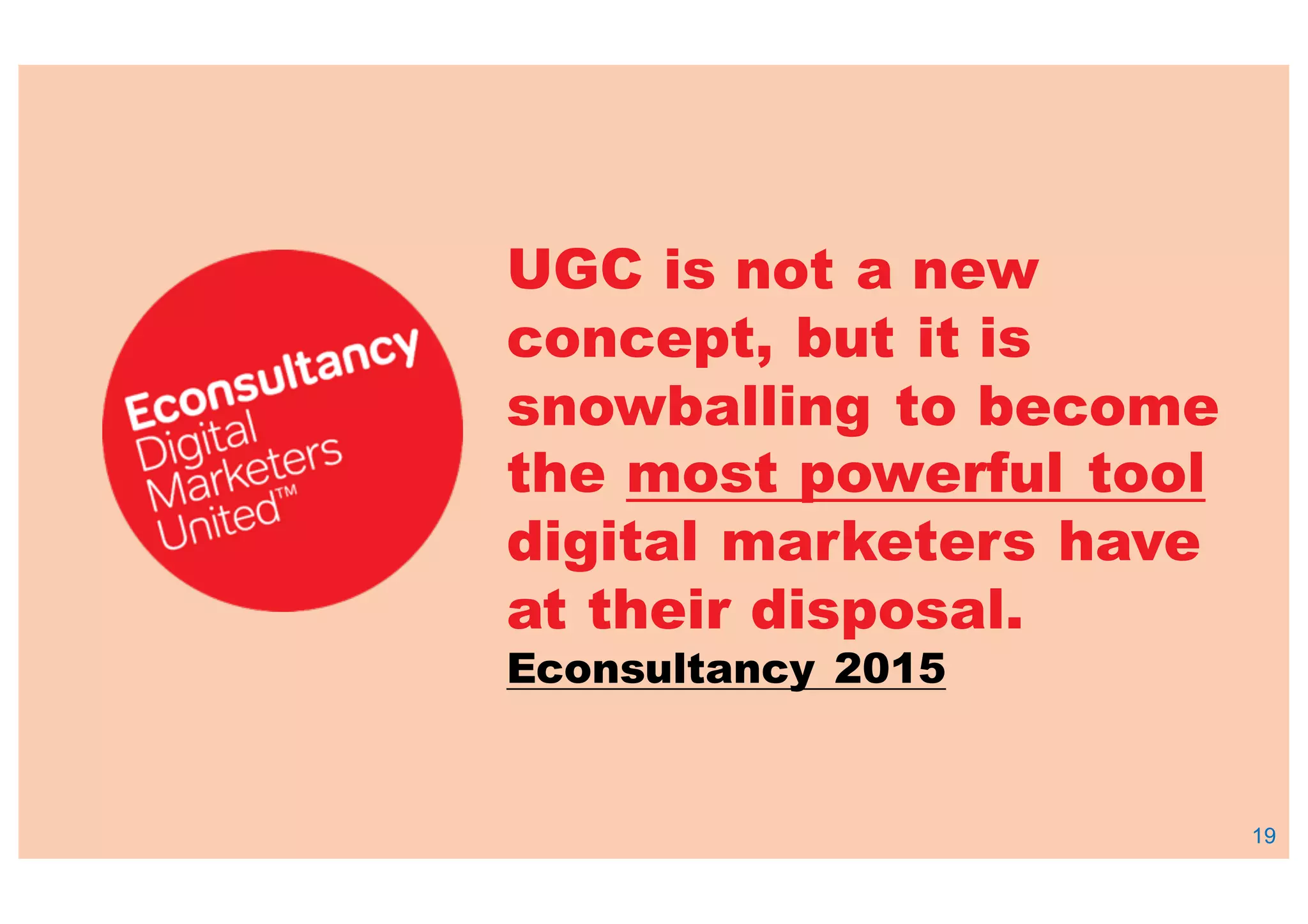 19
UGC is not a new
concept, but it is
snowballing to become
the most powerful tool
digital marketers have
at their disposal.
Econsultancy 2015
 