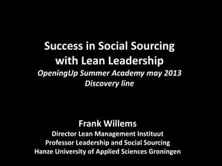 Success in Social Sourcing 
With Leadership 
OpeningUp Summer Academy may 2013 
Discovery line 
Frank Willems 
Professor Leadership and Social Sourcing 
Hanze University of Applied Sciences Groningen 
 
